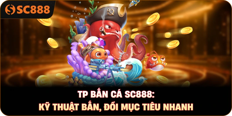 TP bắn cá sc888: Kỹ thuật bắn, đổi mục tiêu nhanh